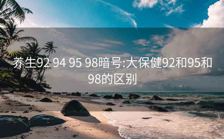 养生92 94 95 98暗号:大保健92和95和98的区别