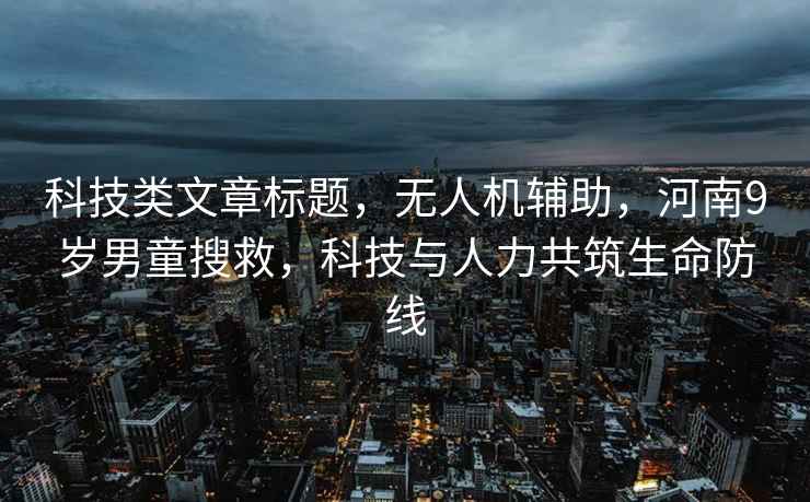 科技类文章标题，无人机辅助，河南9岁男童搜救，科技与人力共筑生命防线