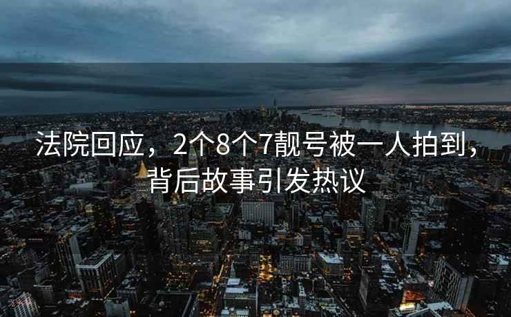 法院回应，2个8个7靓号被一人拍到，背后故事引发热议