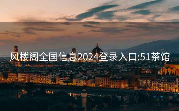 风楼阁全国信息2024登录入口:51茶馆