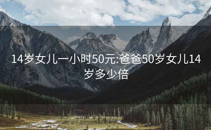 14岁女儿一小时50元:爸爸50岁女儿14岁多少倍