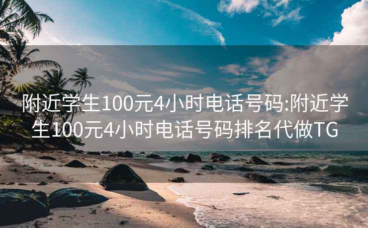 附近学生100元4小时电话号码:附近学生100元4小时电话号码排名代做TG