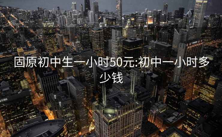 固原初中生一小时50元:初中一小时多少钱