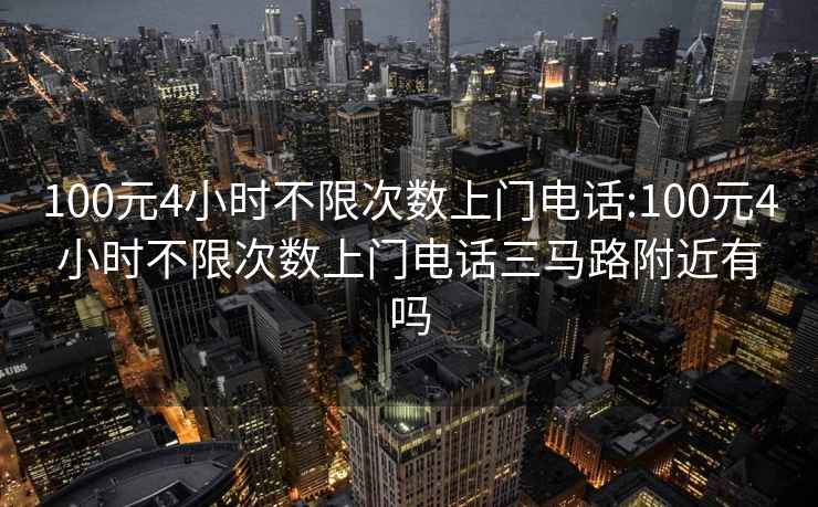 100元4小时不限次数上门电话:100元4小时不限次数上门电话三马路附近有吗