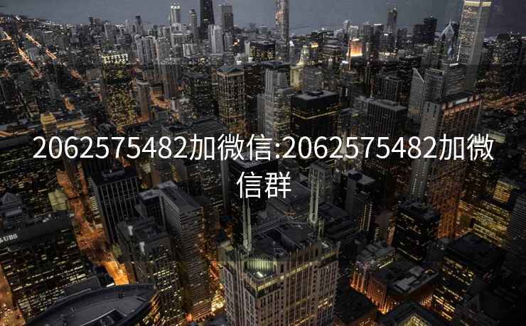 2062575482加微信:2062575482加微信群