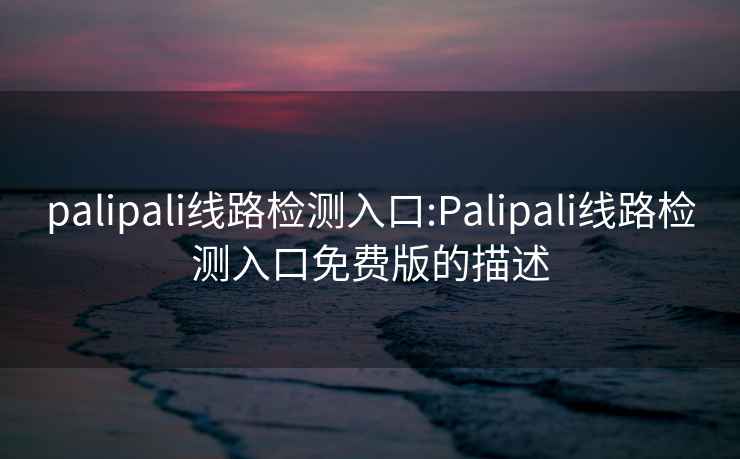 palipali线路检测入口:Palipali线路检测入口免费版的描述