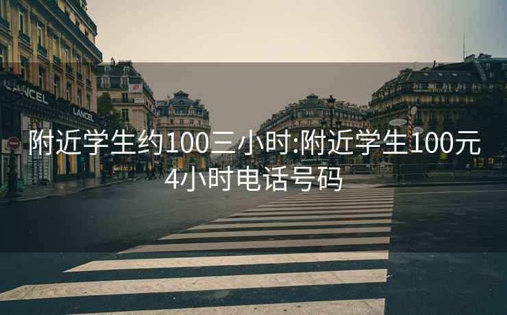 附近学生约100三小时:附近学生100元4小时电话号码