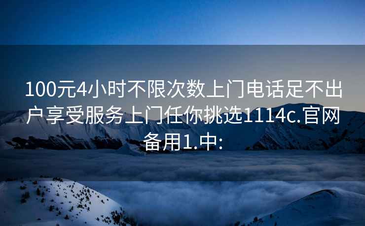 100元4小时不限次数上门电话足不出户享受服务上门任你挑选1114c.官网备用1.中: