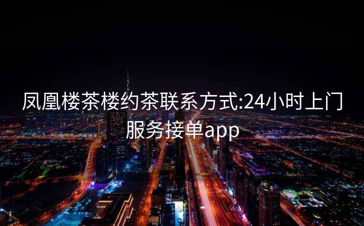 凤凰楼茶楼约茶联系方式:24小时上门服务接单app