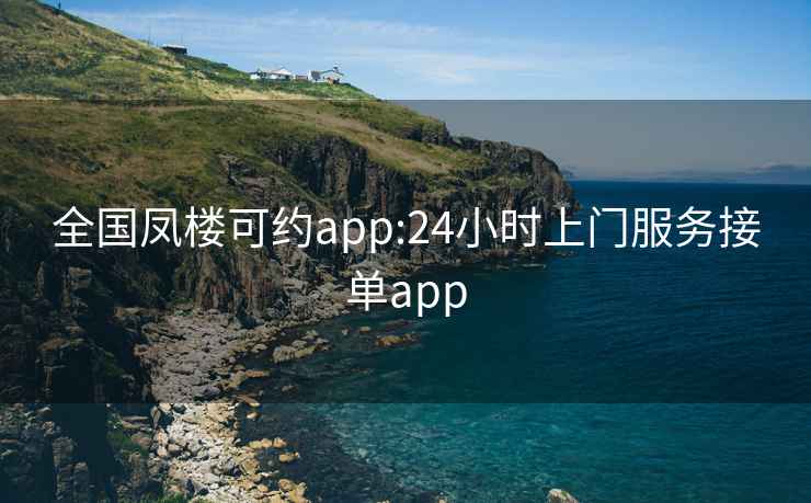 全国凤楼可约app:24小时上门服务接单app