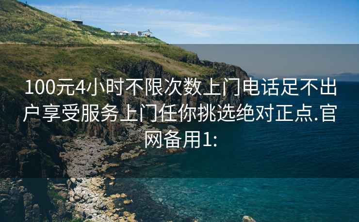 100元4小时不限次数上门电话足不出户享受服务上门任你挑选绝对正点.官网备用1: