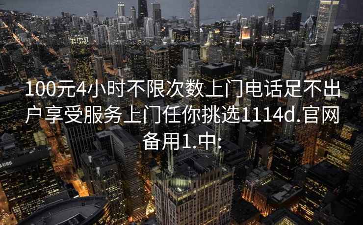 100元4小时不限次数上门电话足不出户享受服务上门任你挑选1114d.官网备用1.中: