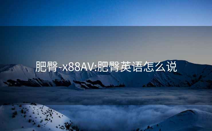 肥臀-x88AV:肥臀英语怎么说