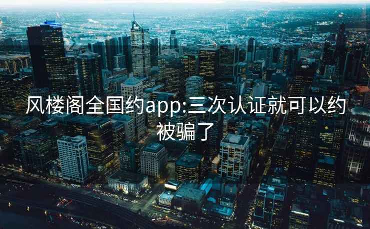 风楼阁全国约app:三次认证就可以约被骗了