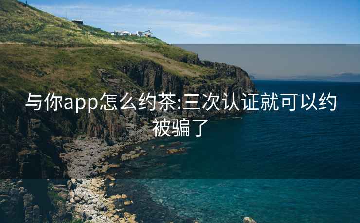 与你app怎么约茶:三次认证就可以约被骗了