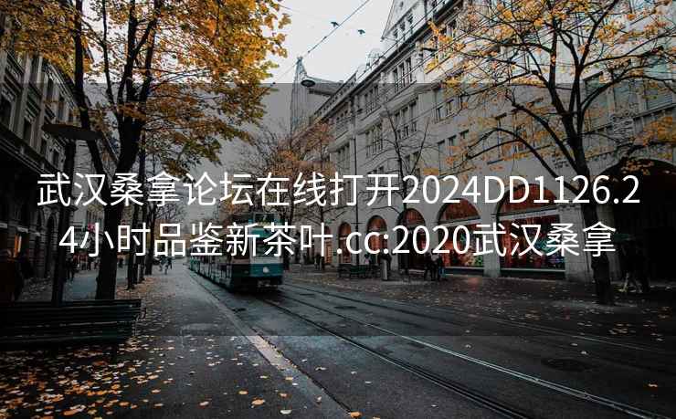 武汉桑拿论坛在线打开2024DD1126.24小时品鉴新茶叶.cc:2020武汉桑拿