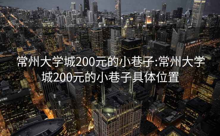 常州大学城200元的小巷子:常州大学城200元的小巷子具体位置