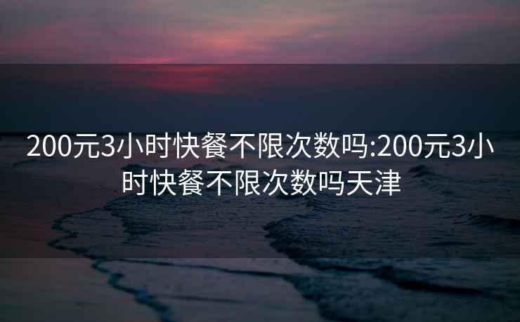 200元3小时快餐不限次数吗:200元3小时快餐不限次数吗天津