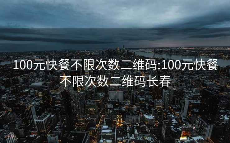 100元快餐不限次数二维码:100元快餐不限次数二维码长春