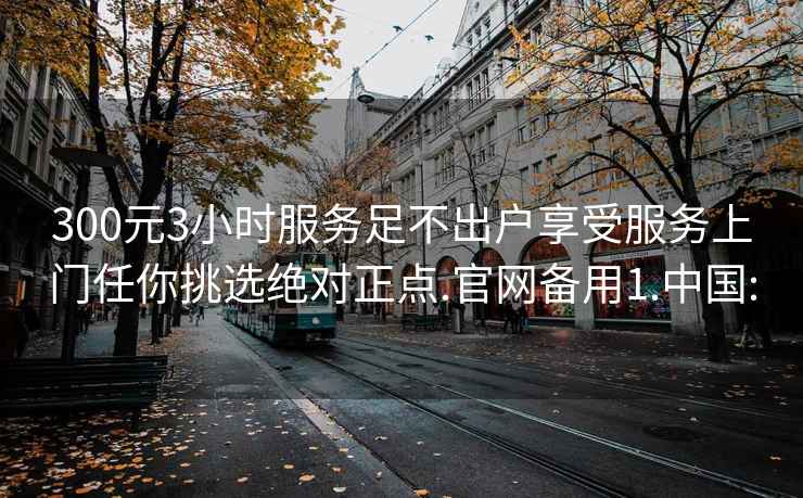 300元3小时服务足不出户享受服务上门任你挑选绝对正点.官网备用1.中国: