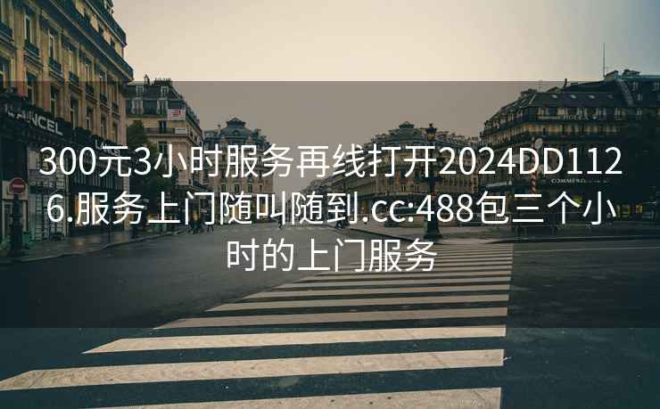 300元3小时服务再线打开2024DD1126.服务上门随叫随到.cc:488包三个小时的上门服务