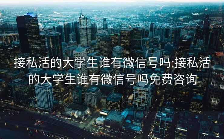 接私活的大学生谁有微信号吗:接私活的大学生谁有微信号吗免费咨询