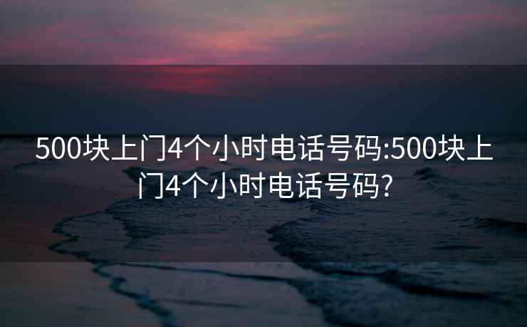 500块上门4个小时电话号码:500块上门4个小时电话号码?