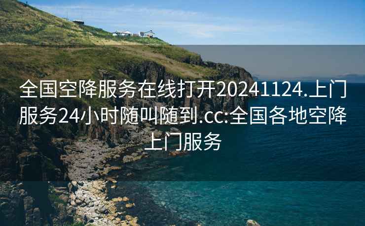 全国空降服务在线打开20241124.上门服务24小时随叫随到.cc:全国各地空降上门服务