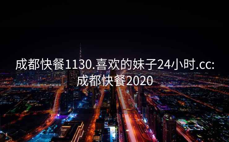 成都快餐1130.喜欢的妹子24小时.cc:成都快餐2020