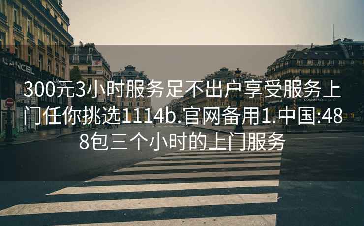 300元3小时服务足不出户享受服务上门任你挑选1114b.官网备用1.中国:488包三个小时的上门服务