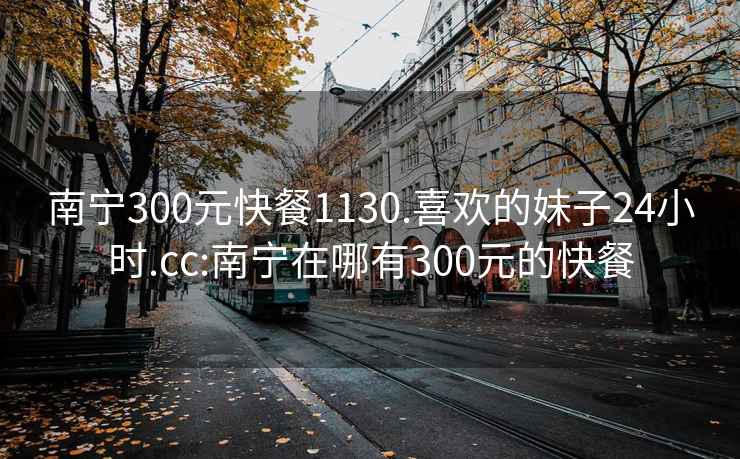 南宁300元快餐1130.喜欢的妹子24小时.cc:南宁在哪有300元的快餐