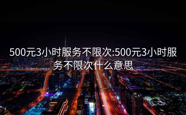 500元3小时服务不限次:500元3小时服务不限次什么意思