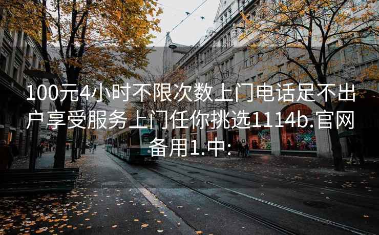 100元4小时不限次数上门电话足不出户享受服务上门任你挑选1114b.官网备用1.中: