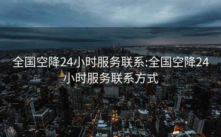 全国空降24小时服务联系:全国空降24小时服务联系方式