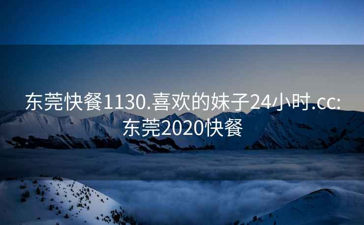 东莞快餐1130.喜欢的妹子24小时.cc:东莞2020快餐