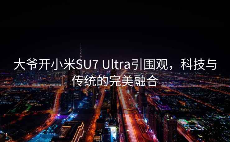 大爷开小米SU7 Ultra引围观，科技与传统的完美融合