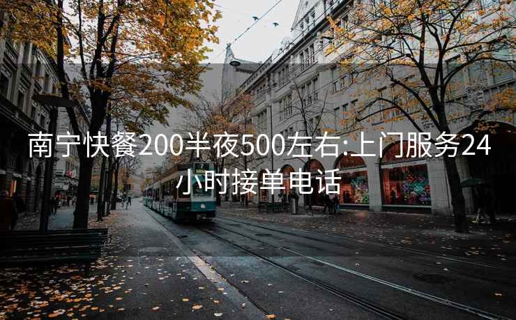 南宁快餐200半夜500左右:上门服务24小时接单电话