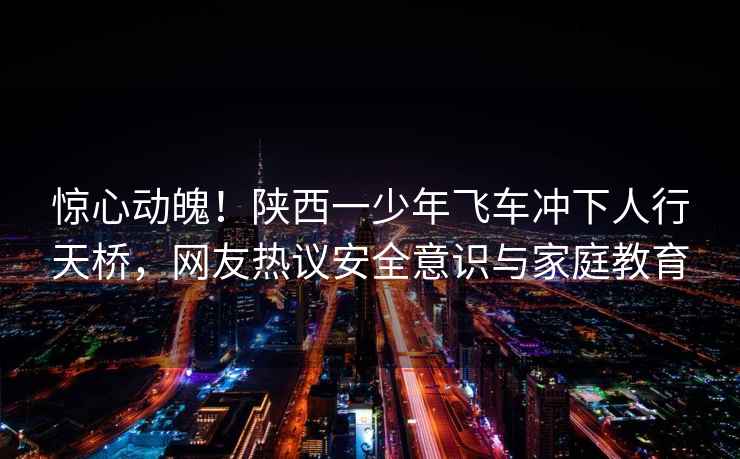 惊心动魄！陕西一少年飞车冲下人行天桥，网友热议安全意识与家庭教育