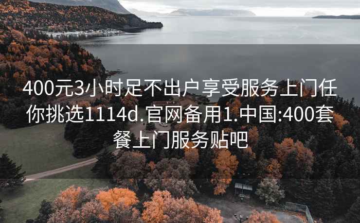 400元3小时足不出户享受服务上门任你挑选1114d.官网备用1.中国:400套餐上门服务贴吧