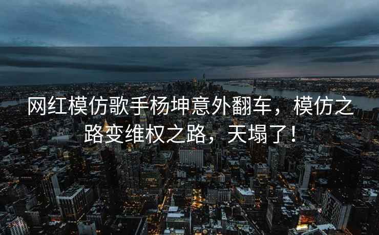 网红模仿歌手杨坤意外翻车，模仿之路变维权之路，天塌了！