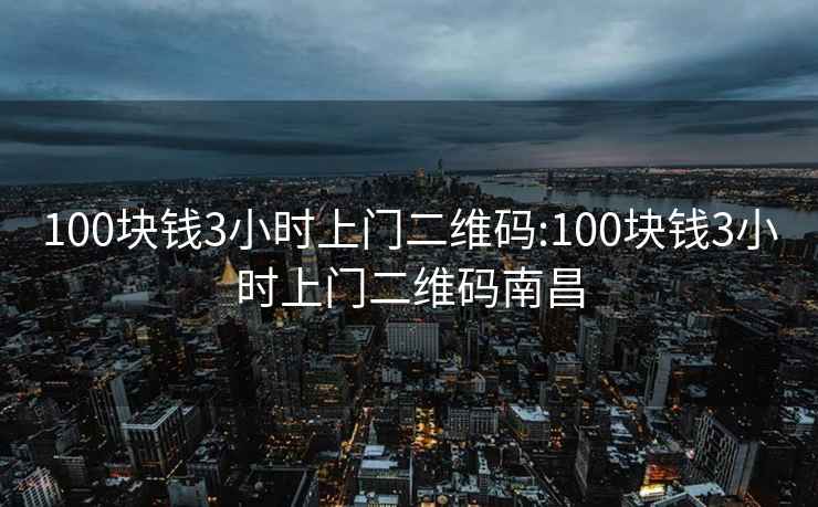 100块钱3小时上门二维码:100块钱3小时上门二维码南昌