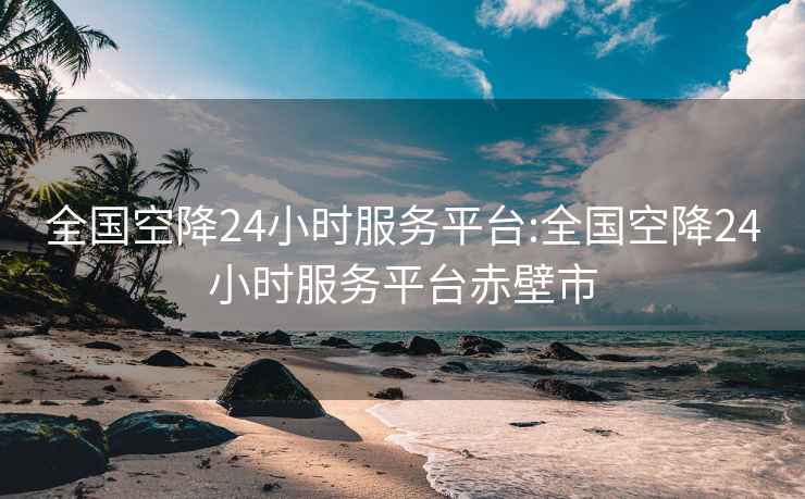 全国空降24小时服务平台:全国空降24小时服务平台赤壁市