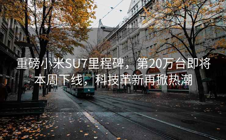 重磅小米SU7里程碑，第20万台即将本周下线，科技革新再掀热潮