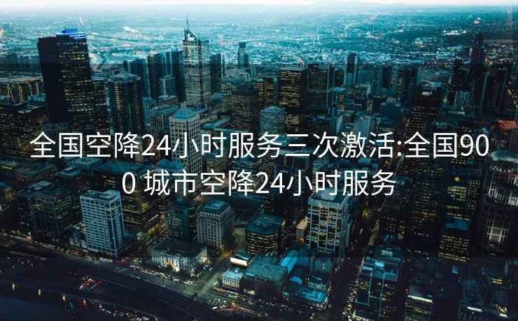 全国空降24小时服务三次激活:全国900 城市空降24小时服务