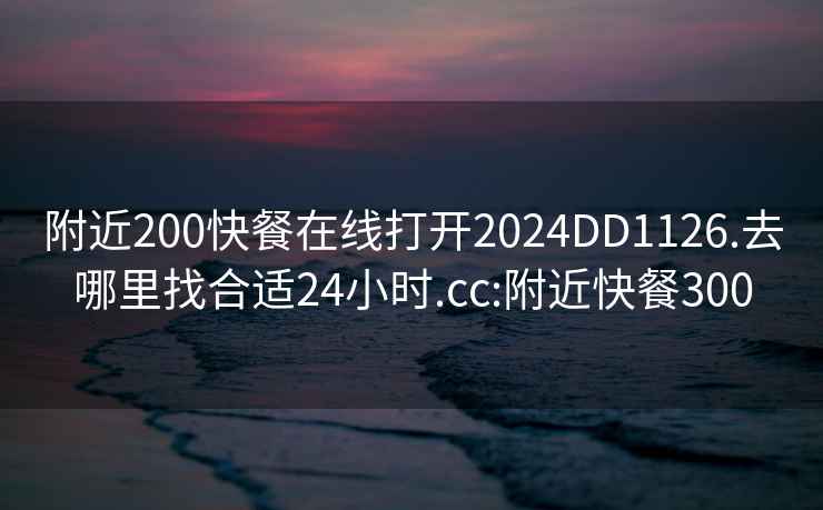 附近200快餐在线打开2024DD1126.去哪里找合适24小时.cc:附近快餐300