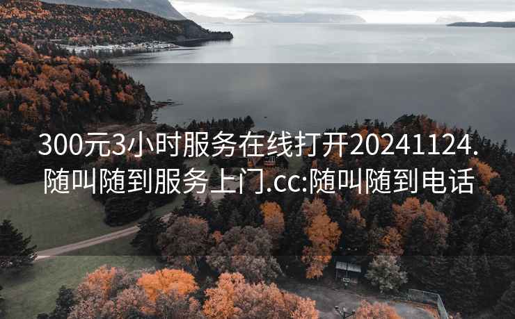 300元3小时服务在线打开20241124.随叫随到服务上门.cc:随叫随到电话