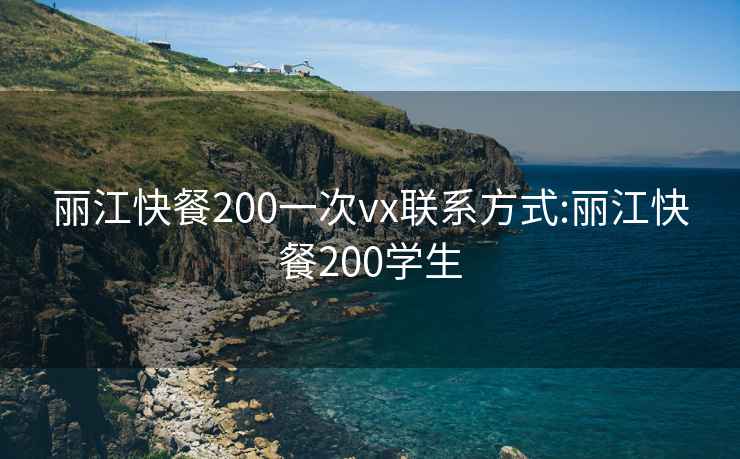 丽江快餐200一次vx联系方式:丽江快餐200学生