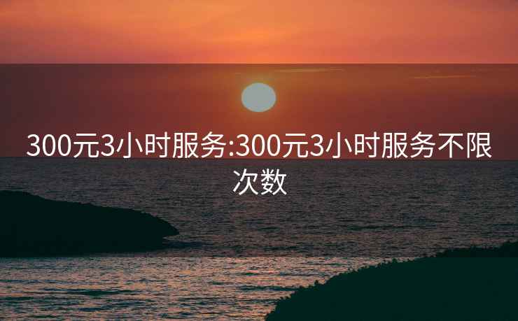 300元3小时服务:300元3小时服务不限次数