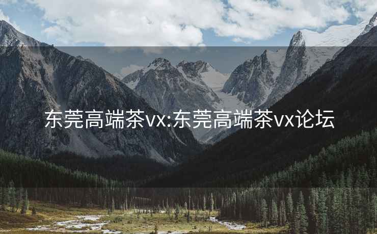 东莞高端茶vx:东莞高端茶vx论坛