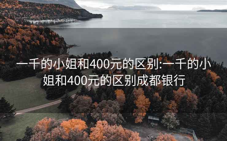 一千的小姐和400元的区别:一千的小姐和400元的区别成都银行